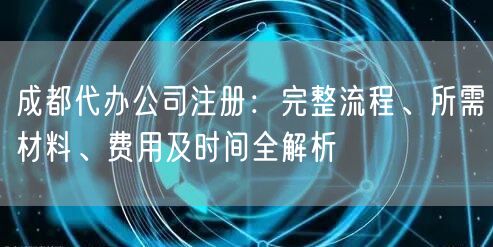 成都代办公司注册:完整流程、所需材料、费用及时间全解析 成都代办公司注册:完整流程、所需材料、费用及时间全解析