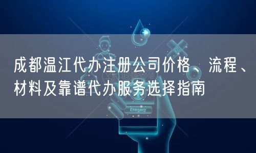 成都温江代办注册公司价格、流程、材料及靠谱代办服务选择指南