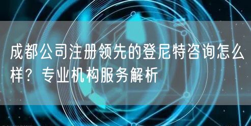 成都公司注册领先的登尼特咨询怎么样?专业机构服务解析 成都公司注册领先的登尼特咨询怎么样?专业机构服务解析