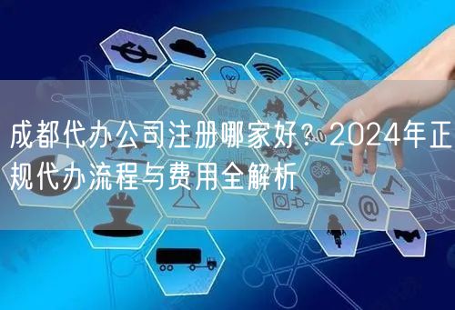 成都代办公司注册哪家好?2024年正规代办流程与费用全解析 成都代办公司注册哪家好?2024年正规代办流程与费用全解析