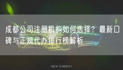 成都公司注册机构如何选择？最新口碑与正规代办排行榜解析