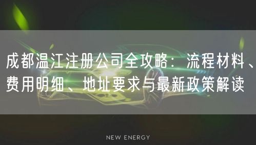 成都温江注册公司全攻略:流程材料、费用明细、地址要求与最新政策解读 成都温江注册公司全攻略:流程材料、费用明细、地址要求与最新政策解读