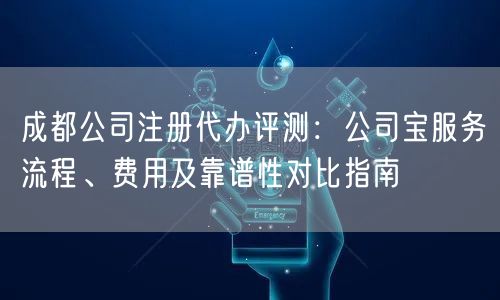 成都公司注册代办评测:公司宝服务流程、费用及靠谱性对比指南 成都公司注册代办评测:公司宝服务流程、费用及靠谱性对比指南