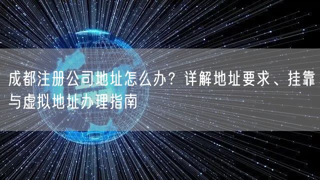 成都注册公司地址怎么办？详解地址要求、挂靠与虚拟地址办理指南