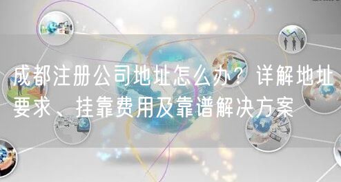 成都注册公司地址怎么办？详解地址要求、挂靠费用及靠谱解决方案