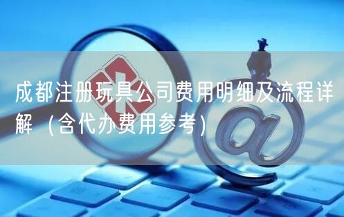 成都注册玩具公司费用明细及流程详解（含代办费用参考）
