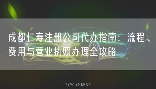 成都仁寿注册公司代办指南:流程、费用与营业执照办理全攻略 成都仁寿注册公司代办指南:流程、费用与营业执照办理全攻略