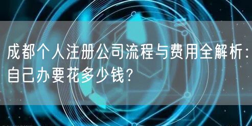 成都个人注册公司流程与费用全解析：自己办要花多少钱？