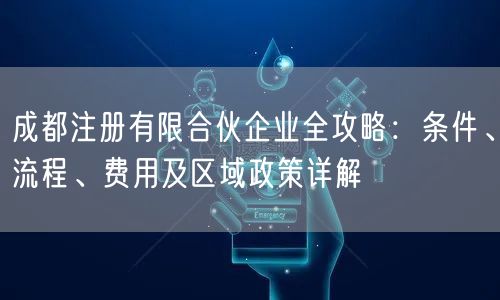 成都注册有限合伙企业全攻略：条件、流程、费用及区域政策详解