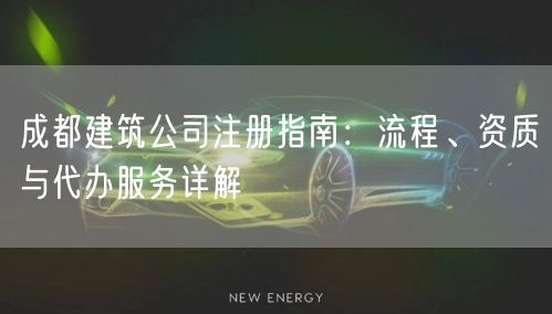 成都建筑公司注册指南：流程、资质与代办服务详解