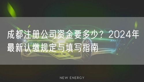 成都注册公司资金要多少？2024年最新认缴规定与填写指南