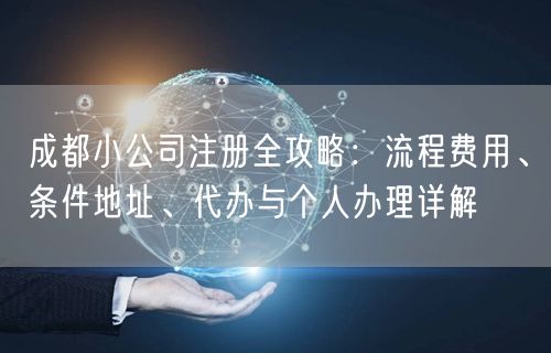 成都小公司注册全攻略:流程费用、条件地址、代办与个人办理详解 成都小公司注册全攻略:流程费用、条件地址、代办与个人办理详解