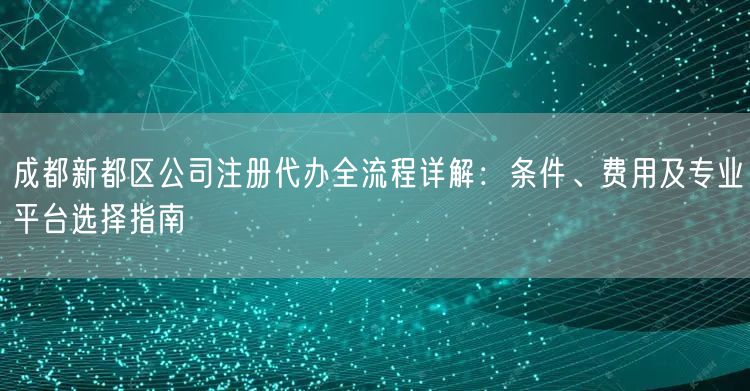 成都新都区公司注册代办全流程详解:条件、费用及专业平台选择指南 成都新都区公司注册代办全流程详解:条件、费用及专业平台选择指南
