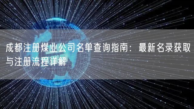 成都注册煤业公司名单查询指南:最新名录获取与注册流程详解 成都注册煤业公司名单查询指南:最新名录获取与注册流程详解