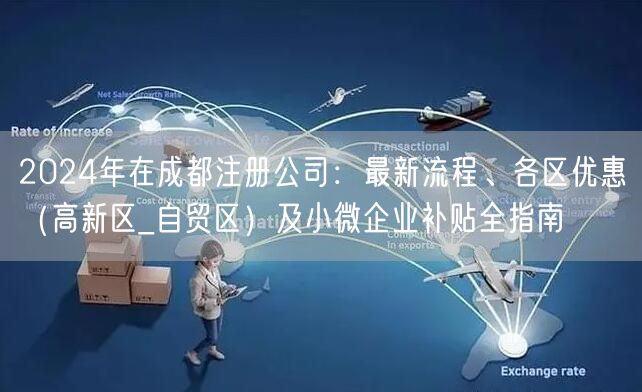 2024年在成都注册公司:最新流程、各区优惠(高新区_自贸区)及小微企业补贴全指南 2024年在成都注册公司:最新流程、各区优惠(高新区_自贸区)及小微企业补贴全指南