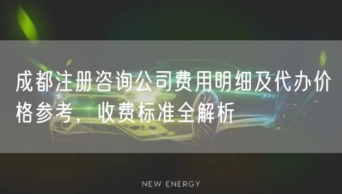 成都注册咨询公司费用明细及代办价格参考,收费标准全解析 成都注册咨询公司费用明细及代办价格参考,收费标准全解析