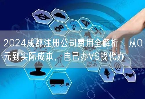 2024成都注册公司费用全解析：从0元到实际成本，自己办VS找代办