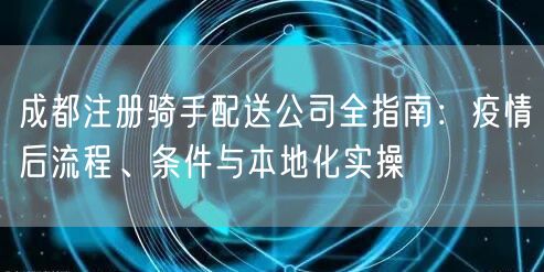 成都注册骑手配送公司全指南：疫情后流程、条件与本地化实操