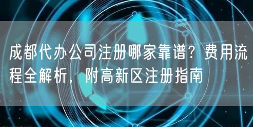 成都代办公司注册哪家靠谱？费用流程全解析，附高新区注册指南