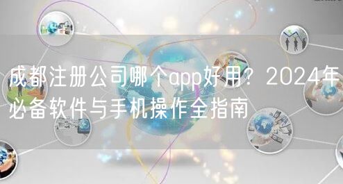 成都注册公司哪个app好用?2024年必备软件与手机操作全指南 成都注册公司哪个app好用?2024年必备软件与手机操作全指南