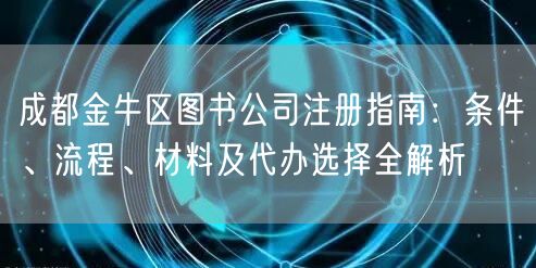 成都金牛区图书公司注册指南:条件、流程、材料及代办选择全解析 成都金牛区图书公司注册指南:条件、流程、材料及代办选择全解析