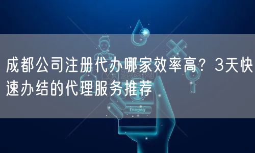 成都公司注册代办哪家效率高？3天快速办结的代理服务推荐