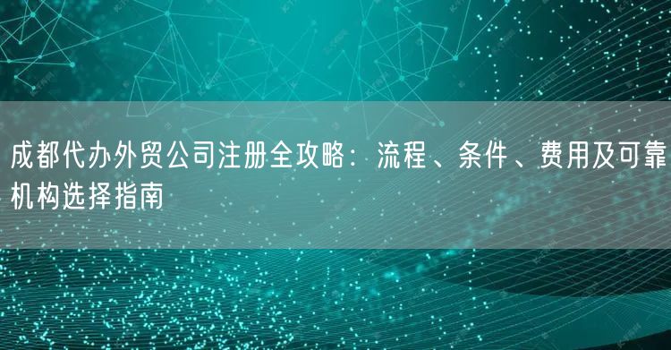 成都代办外贸公司注册全攻略：流程、条件、费用及可靠机构选择指南