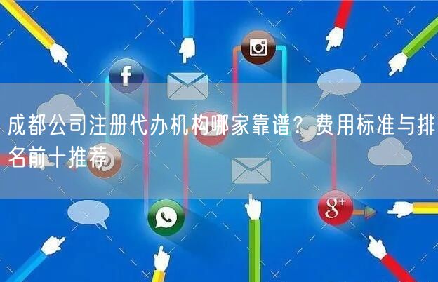 成都公司注册代办机构哪家靠谱？费用标准与排名前十推荐