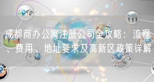 成都商办公寓注册公司全攻略：流程、费用、地址要求及高新区政策详解
