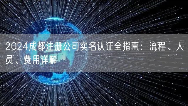 2024成都注册公司实名认证全指南：流程、人员、费用详解