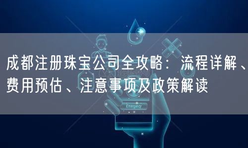 成都注册珠宝公司全攻略：流程详解、费用预估、注意事项及政策解读