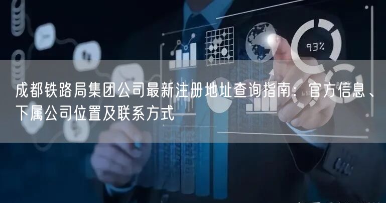 成都铁路局集团公司最新注册地址查询指南：官方信息、下属公司位置及联系方式