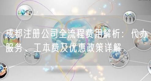 成都注册公司全流程费用解析:代办服务、工本费及优惠政策详解 成都注册公司全流程费用解析:代办服务、工本费及优惠政策详解