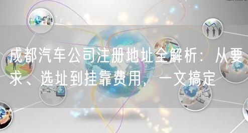 成都汽车公司注册地址全解析：从要求、选址到挂靠费用，一文搞定