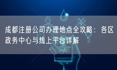 成都注册公司办理地点全攻略:各区政务中心与线上平台详解 成都注册公司办理地点全攻略:各区政务中心与线上平台详解