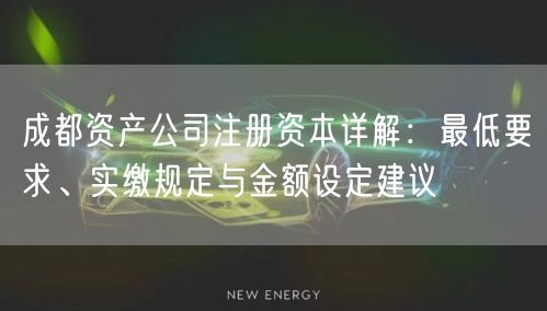 成都资产公司注册资本详解：最低要求、实缴规定与金额设定建议