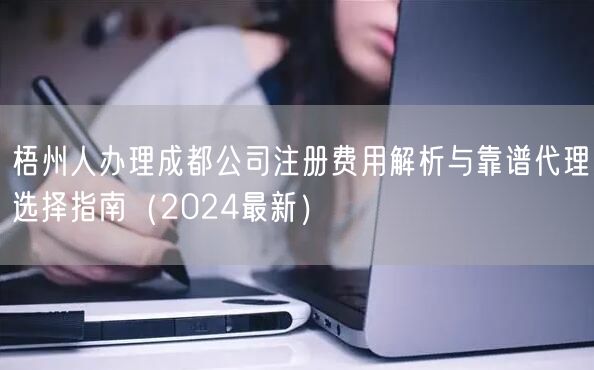 梧州人办理成都公司注册费用解析与靠谱代理选择指南(2024最新) 梧州人办理成都公司注册费用解析与靠谱代理选择指南(2024最新)