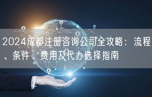 2024成都注册咨询公司全攻略：流程、条件、费用及代办选择指南