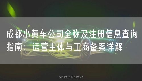成都小黄车公司全称及注册信息查询指南:运营主体与工商备案详解 成都小黄车公司全称及注册信息查询指南:运营主体与工商备案详解