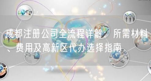 成都注册公司全流程详解:所需材料、费用及高新区代办选择指南 成都注册公司全流程详解:所需材料、费用及高新区代办选择指南
