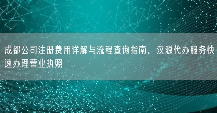 成都公司注册费用详解与流程查询指南，汉源代办服务快速办理营业执照