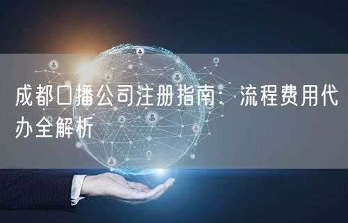 成都口播公司注册指南：流程费用代办全解析