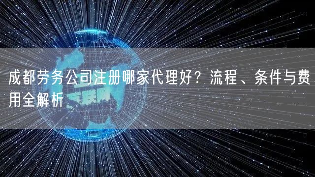 成都劳务公司注册哪家代理好?流程、条件与费用全解析 成都劳务公司注册哪家代理好?流程、条件与费用全解析
