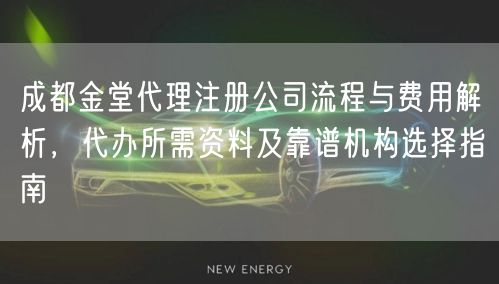 成都金堂代理注册公司流程与费用解析，代办所需资料及靠谱机构选择指南