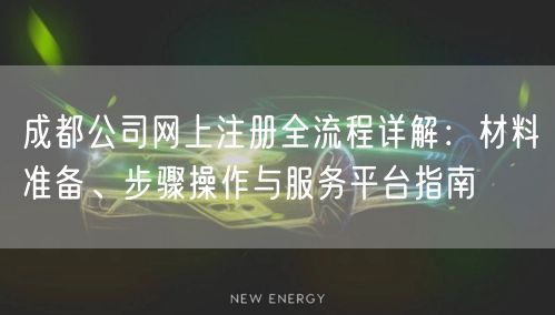 成都公司网上注册全流程详解:材料准备、步骤操作与服务平台指南 成都公司网上注册全流程详解:材料准备、步骤操作与服务平台指南