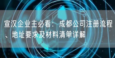 宣汉企业主必看：成都公司注册流程、地址要求及材料清单详解