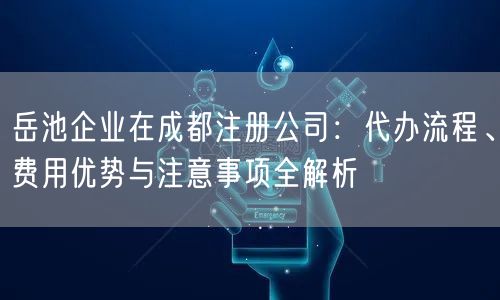 岳池企业在成都注册公司：代办流程、费用优势与注意事项全解析