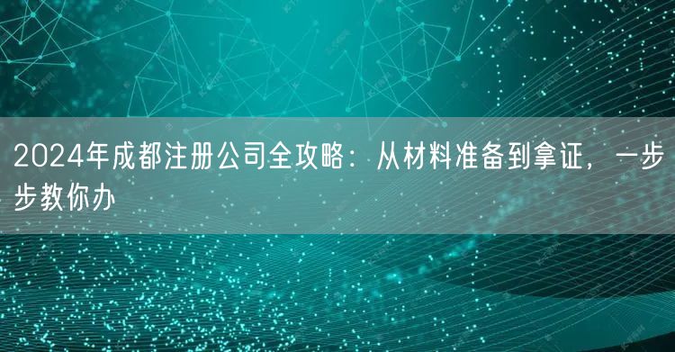 2024年成都注册公司全攻略:从材料准备到拿证,一步步教你办 2024年成都注册公司全攻略:从材料准备到拿证,一步步教你办