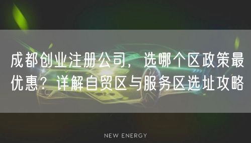 成都创业注册公司，选哪个区政策最优惠？详解自贸区与服务区选址攻略