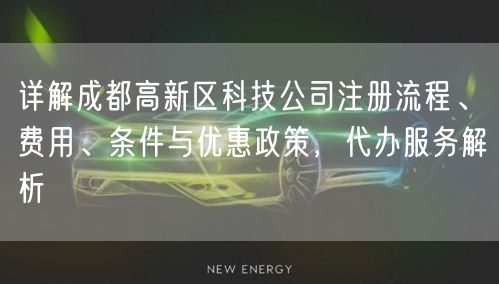 详解成都高新区科技公司注册流程、费用、条件与优惠政策，代办服务解析